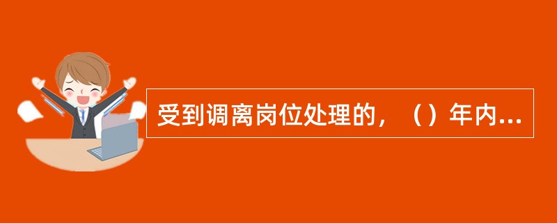 受到调离岗位处理的，（）年内不得提拔。