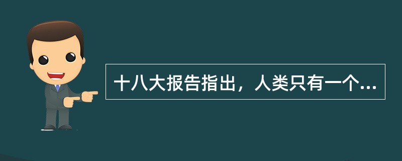 十八大报告指出，人类只有一个（），各国共处一个世界。