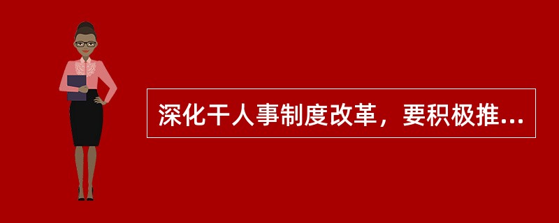 深化干人事制度改革，要积极推进干部人事工作的科学化、民主化、制度化进程，扩大党员