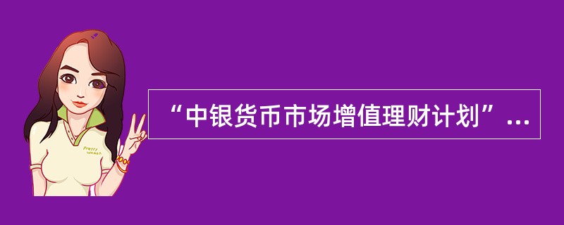 “中银货币市场增值理财计划”为非保本浮动收益型理财产品，投资及理财收益币种为人民