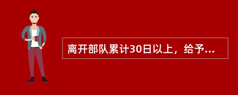 离开部队累计30日以上，给予除名处分。（）