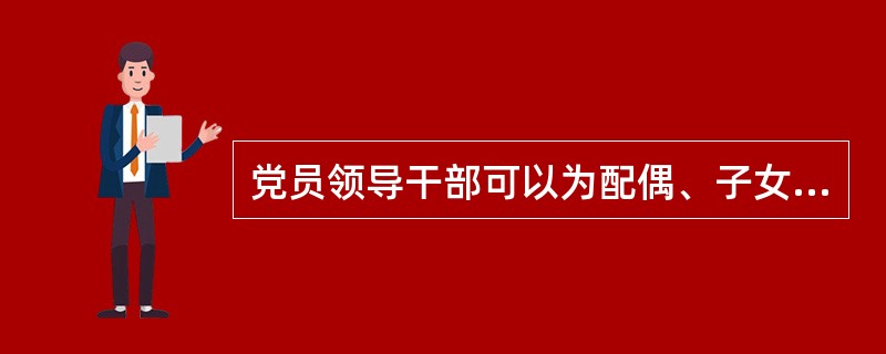 党员领导干部可以为配偶、子女及其他亲友出国（境）旅游、探亲、留学向国（境）外个人