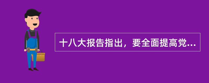 十八大报告指出，要全面提高党的建设（）水平。