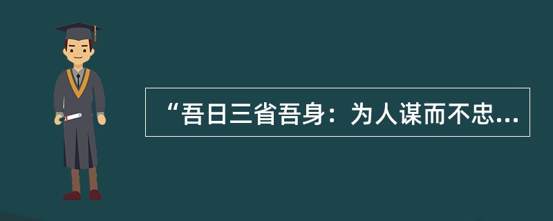 “吾日三省吾身：为人谋而不忠乎？与朋友交而不信乎？传不习乎？”与下列哪句名言出自