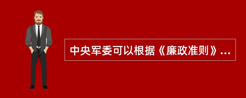 中央军委可以根据《廉政准则》，结合中国人民解放军和中国人民武装警察部队的实际情况
