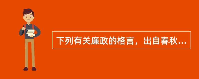 下列有关廉政的格言，出自春秋战国时期诸子百家著作的有（）。①进不失廉，退不失行②