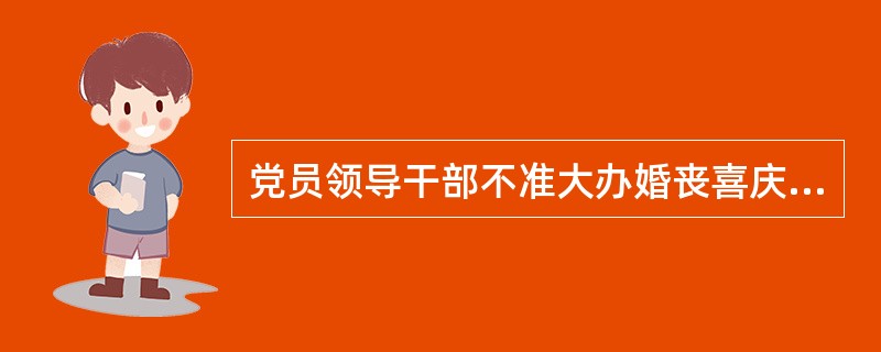 党员领导干部不准大办婚丧喜庆事宜造成不良影响。（）