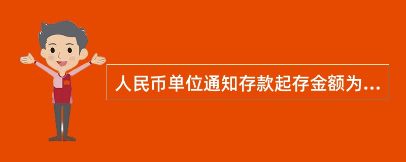 人民币单位通知存款起存金额为500万元，需一次全额存入。可全部或部分支取，每次部