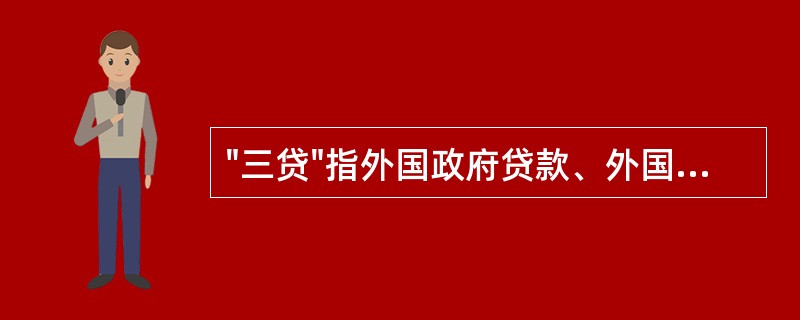 "三贷"指外国政府贷款、外国政府混合贷款和外国买方信贷这三大类贷款。其特点是利率