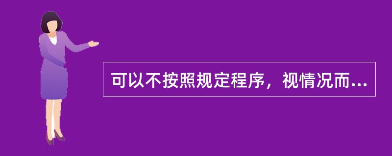 可以不按照规定程序，视情况而定推荐、考察、酝酿、讨论决定任免干部。（）