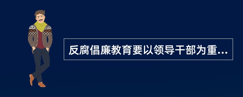 反腐倡廉教育要以领导干部为重点，对于普通党员则要抓好思想政治工作，对于老百姓则不