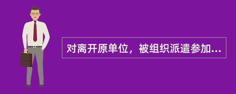 对离开原单位，被组织派遣参加集训和执行临时任务的人员，在此期间违反纪律的，由临时