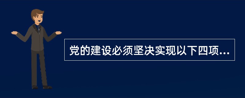 党的建设必须坚决实现以下四项基本要求（）。