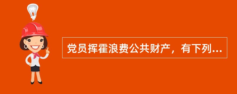 党员挥霍浪费公共财产，有下列哪些行为之一的，给予党纪处分（）。