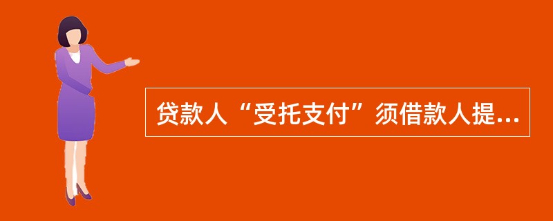 贷款人“受托支付”须借款人提交书面支付委托书。单笔金额超过项目总投资5%或超过5