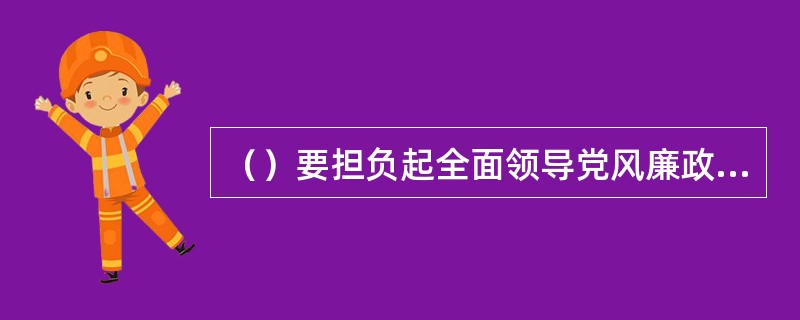（）要担负起全面领导党风廉政建设和反腐败工作的监督责任。