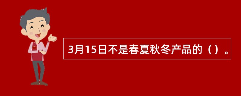 3月15日不是春夏秋冬产品的（）。