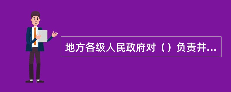 地方各级人民政府对（）负责并报告工作。