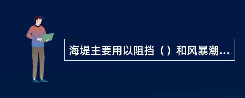 海堤主要用以阻挡（）和风暴潮对沿海低洼地区的侵袭。