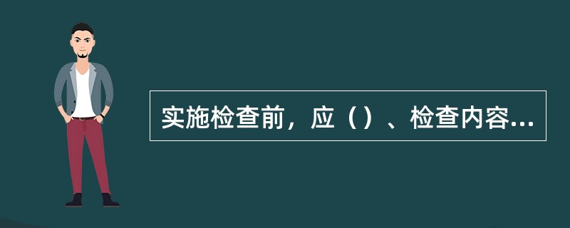 实施检查前，应（）、检查内容和要求，对参与检查人员进行分工。