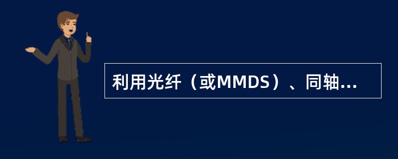 利用光纤（或MMDS）、同轴电缆将（）传送到用户的系统，称为有线电视系统。