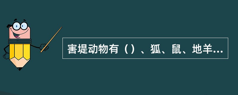 害堤动物有（）、狐、鼠、地羊、白蚁等。