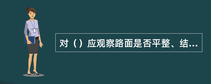 对（）应观察路面是否平整、结构是否完好、路基是否坚实、路肩是否规顺。