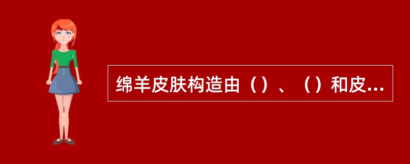 绵羊皮肤构造由（）、（）和皮下结缔组织构成，真皮层由（）和（）构成。毛纤维周围组