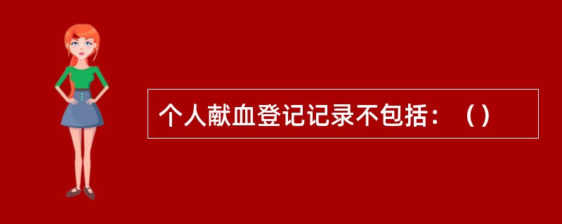 个人献血登记记录不包括：（）
