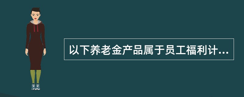 以下养老金产品属于员工福利计划产品的是：（）