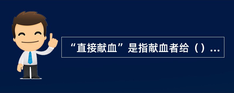 “直接献血”是指献血者给（）的病人献血。