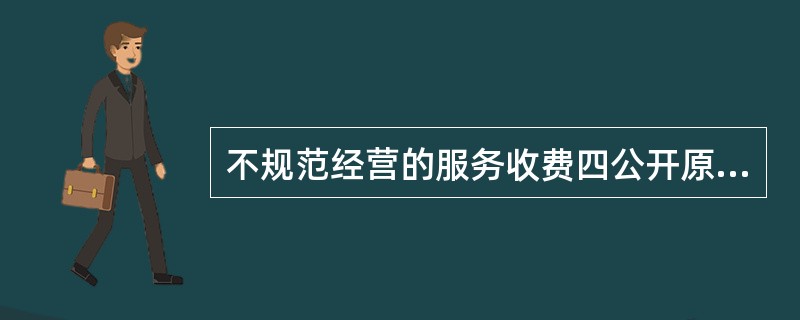 不规范经营的服务收费四公开原则指的是？（）