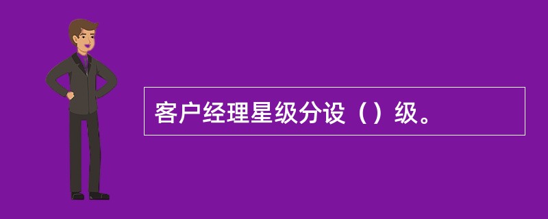 客户经理星级分设（）级。
