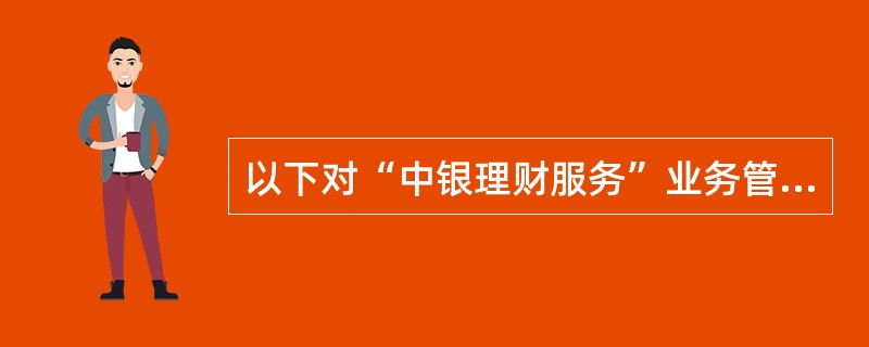 以下对“中银理财服务”业务管理内容描述正确的是。（）