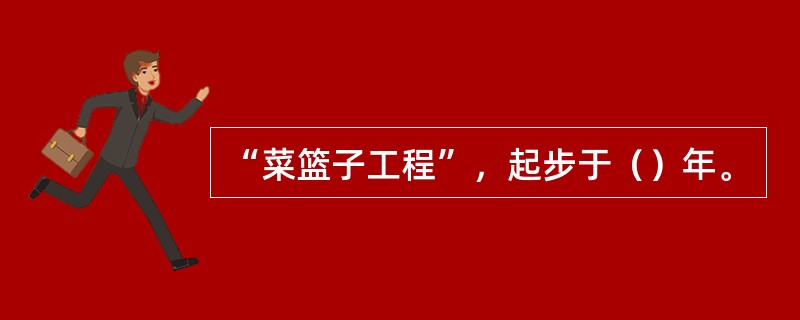 “菜篮子工程”，起步于（）年。