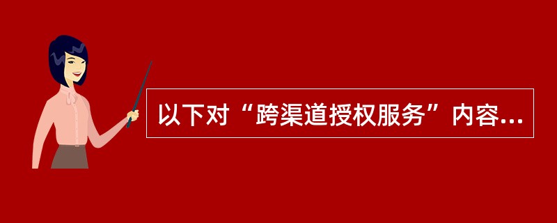 以下对“跨渠道授权服务”内容描述正确的是：（）