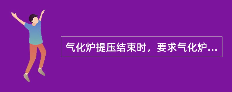 气化炉提压结束时，要求气化炉压力须达到什么条件？