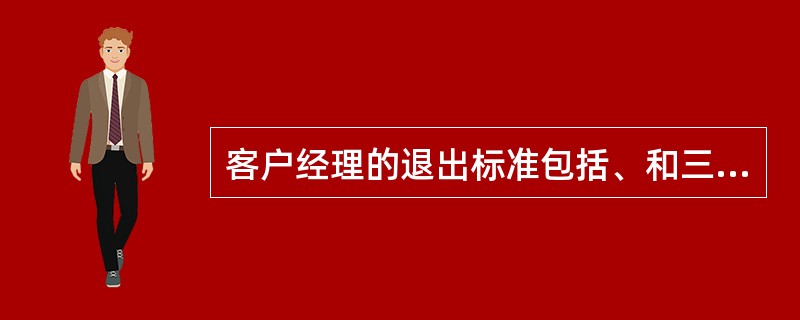 客户经理的退出标准包括、和三部分。（）