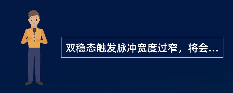 双稳态触发脉冲宽度过窄，将会使电路出现的后果是（）。