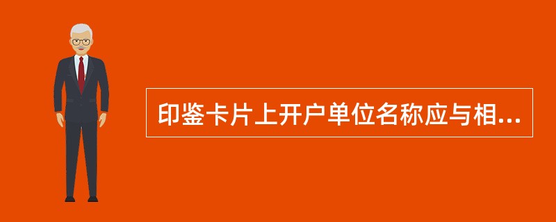 印鉴卡片上开户单位名称应与相关证明文件的名称以及会计系统、（）客户全称一致。