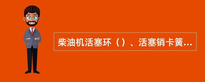 柴油机活塞环（）、活塞销卡簧折断脱落在汽缸内，将造成活塞卡住而拉缸。