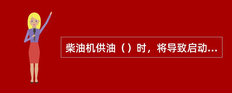 柴油机供油（）时，将导致启动困难。