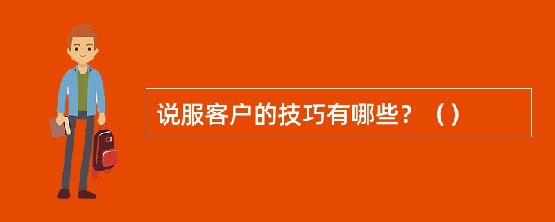 说服客户的技巧有哪些？（）