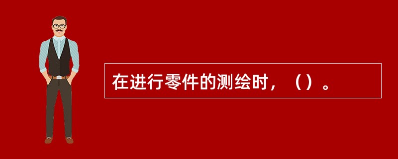 在进行零件的测绘时，（）。