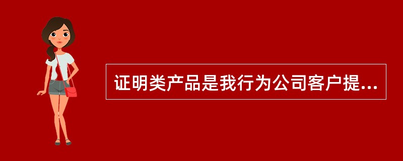 证明类产品是我行为公司客户提供的信息证明函件，下列哪项不属于证明类产品（）。