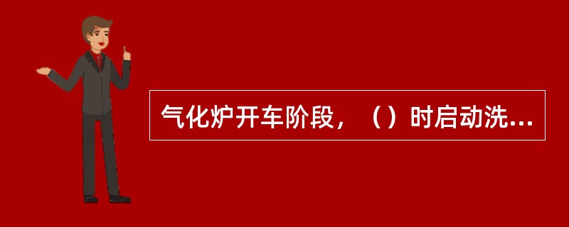 气化炉开车阶段，（）时启动洗涤冷却循环水泵21-P001。