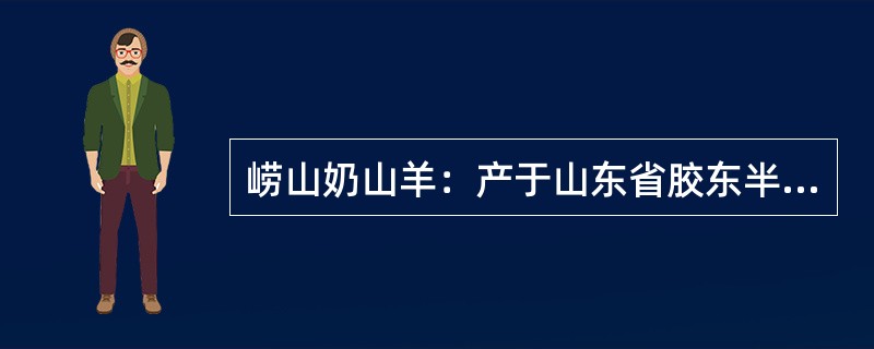 崂山奶山羊：产于山东省胶东半岛，是利奴羊萨能公羊与当地母羊杂交后经长期选育而成的