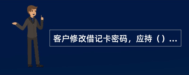 客户修改借记卡密码，应持（）一同交给银行经办员办理有关手续。