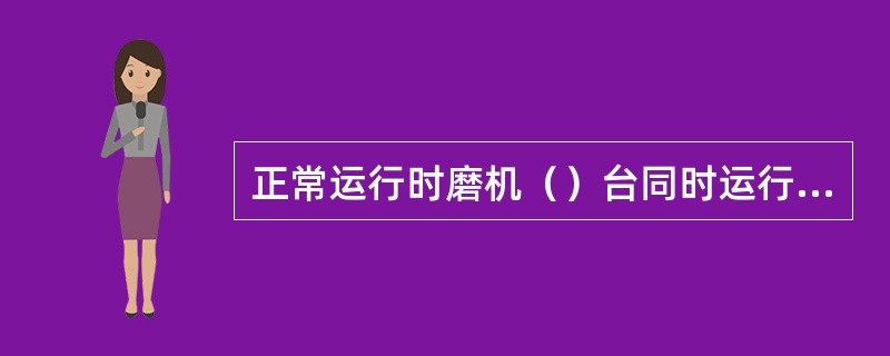 正常运行时磨机（）台同时运行与（）台气化炉负荷匹配。