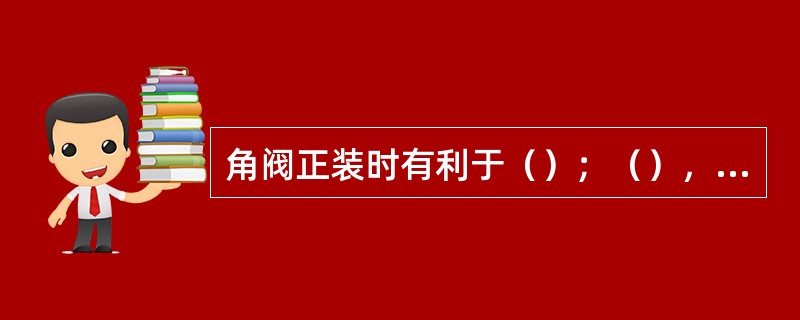 角阀正装时有利于（）；（），反装时有利于（）。